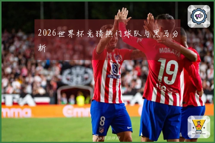 2026世界杯竞猜热门球队与黑马分析