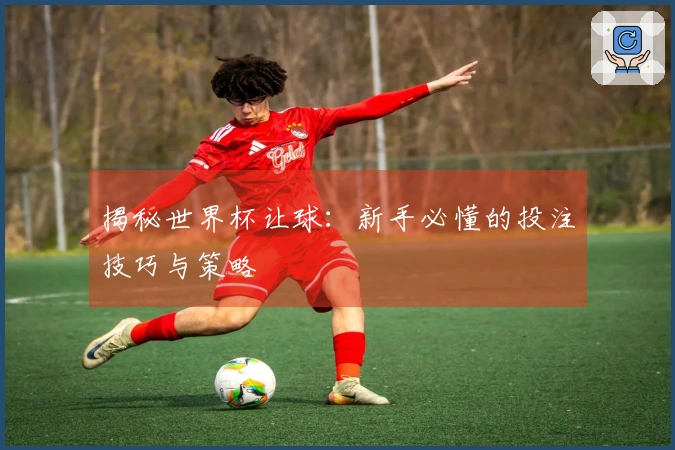 揭秘世界杯让球：新手必懂的投注技巧与策略
