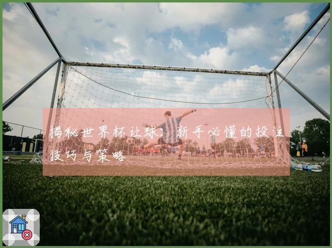 揭秘世界杯让球：新手必懂的投注技巧与策略