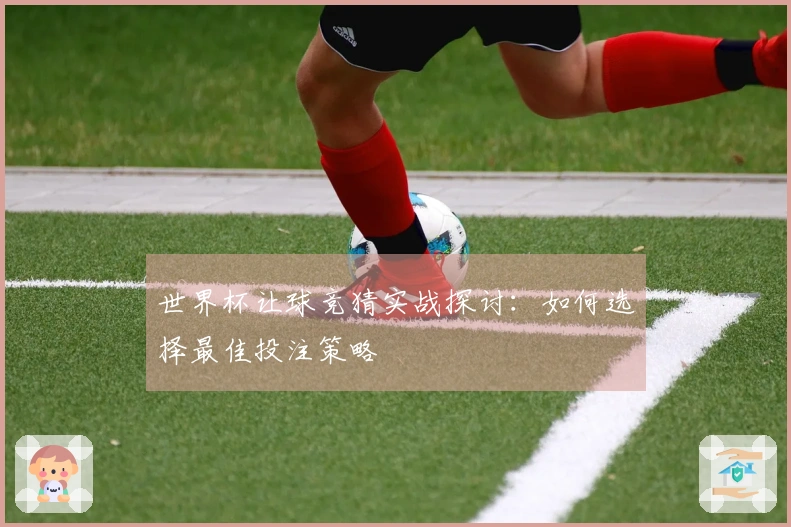 世界杯让球竞猜实战探讨：如何选择最佳投注策略