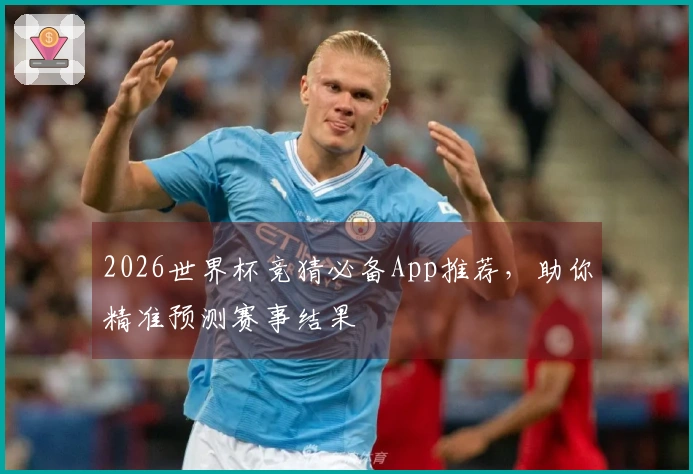 2026世界杯竞猜必备App推荐，助你精准预测赛事结果