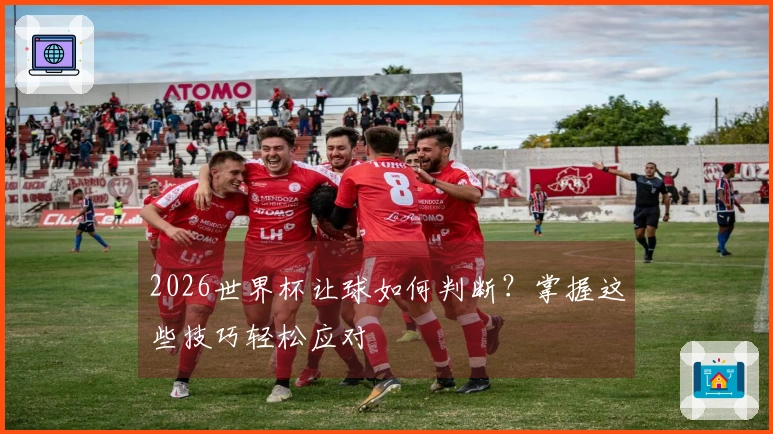 2026世界杯让球如何判断？掌握这些技巧轻松应对