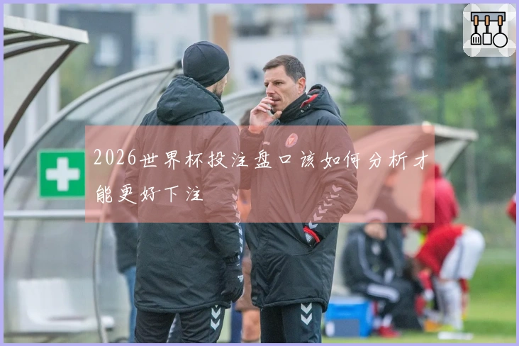 2026世界杯投注盘口该如何分析才能更好下注