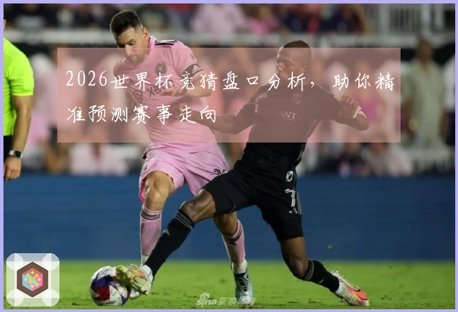 2026世界杯竞猜盘口分析，助你精准预测赛事走向