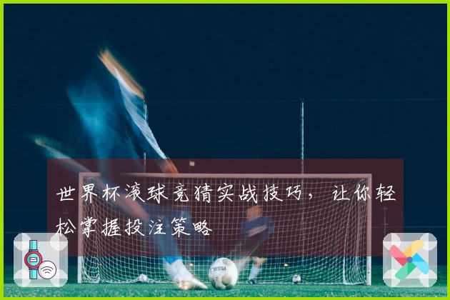 世界杯滚球竞猜实战技巧，让你轻松掌握投注策略