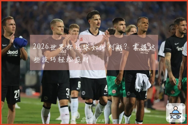 2026世界杯让球如何判断？掌握这些技巧轻松应对