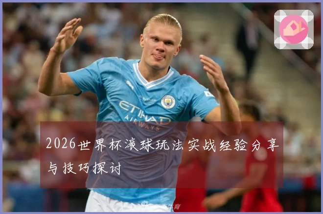 2026世界杯滚球玩法实战经验分享与技巧探讨