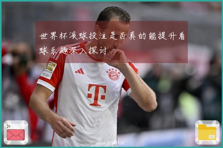 世界杯滚球投注是否真的能提升看球乐趣深入探讨
