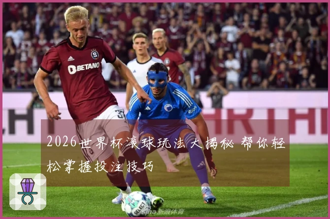 2026世界杯滚球玩法大揭秘 帮你轻松掌握投注技巧