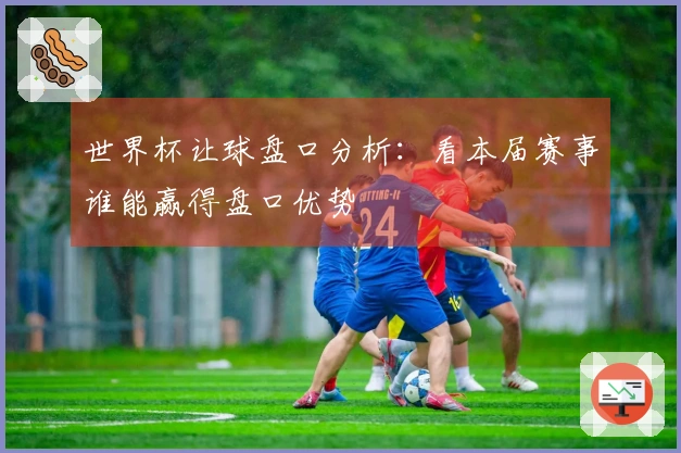 世界杯让球盘口分析：看本届赛事谁能赢得盘口优势