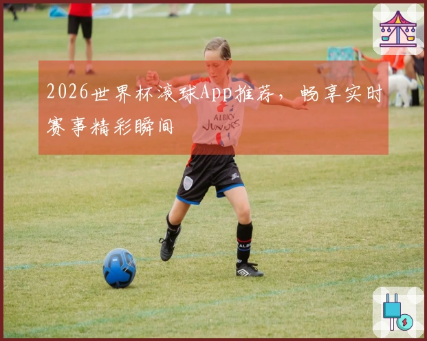 2026世界杯滚球App推荐，畅享实时赛事精彩瞬间