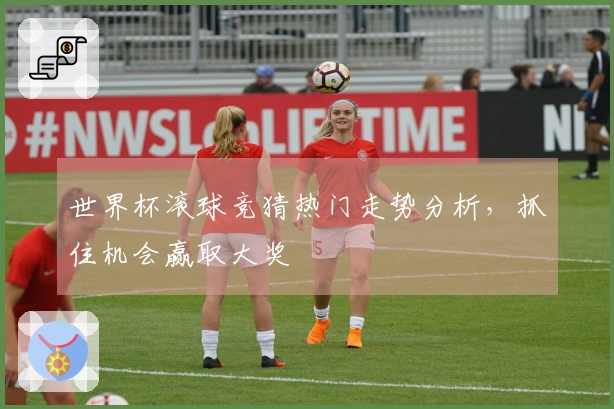 世界杯滚球竞猜热门走势分析,抓住机会赢取大奖
