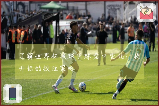 了解世界杯滚球买球盘口变化，提升你的投注策略