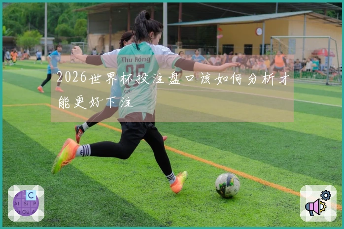 2026世界杯投注盘口该如何分析才能更好下注