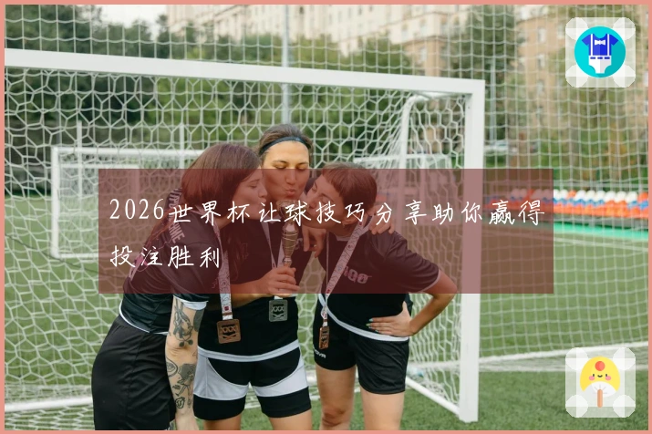 2026世界杯让球技巧分享助你赢得投注胜利