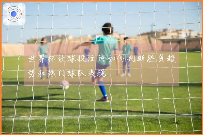 世界杯让球投注该如何判断胜负趋势和热门球队表现