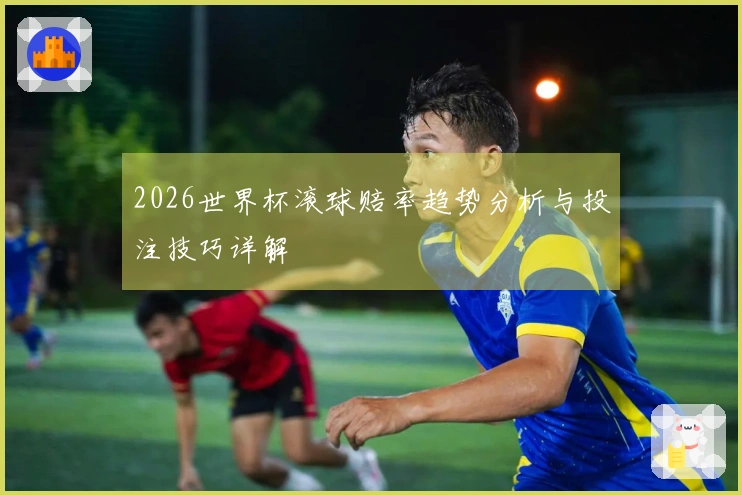 2026世界杯滚球赔率趋势分析与投注技巧详解