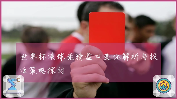 世界杯滚球竞猜盘口变化解析与投注策略探讨