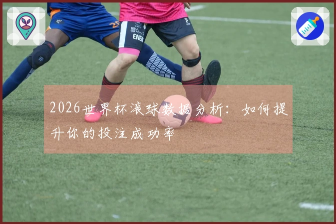 2026世界杯滚球数据分析：如何提升你的投注成功率