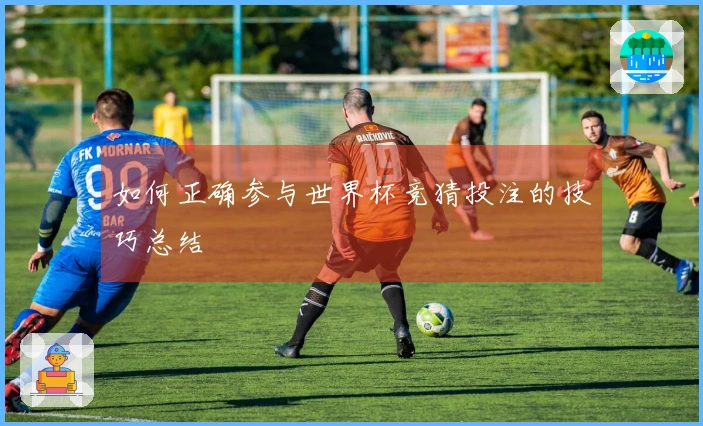 如何正确参与世界杯竞猜投注的技巧总结