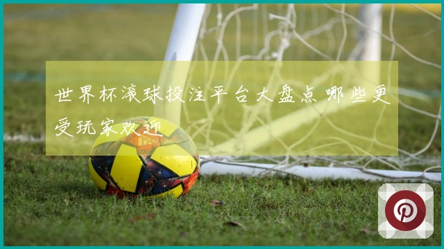 世界杯滚球投注平台大盘点 哪些更受玩家欢迎