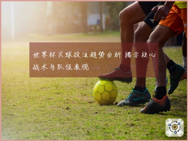 世界杯买球投注趋势分析 揭示核心战术与队伍表现