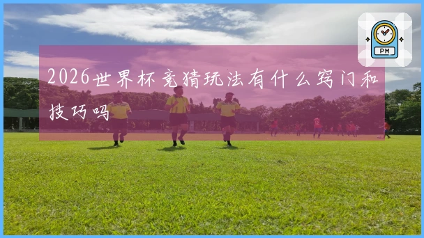 2026世界杯竞猜玩法有什么窍门和技巧吗