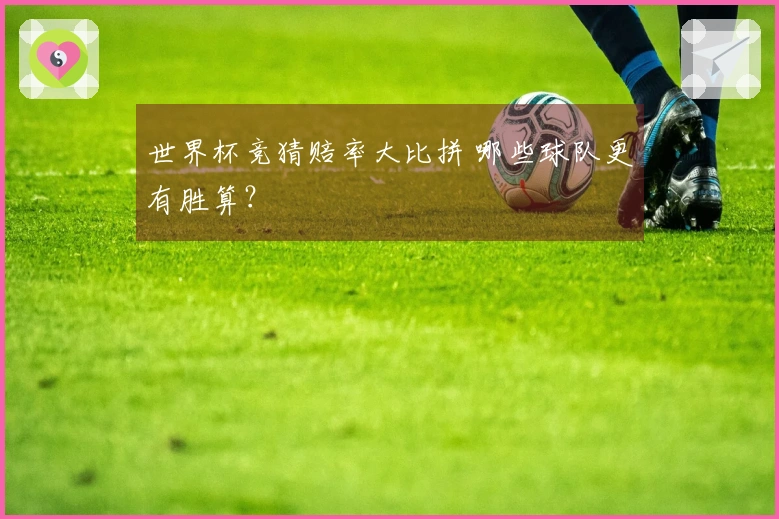 世界杯竞猜赔率大比拼 哪些球队更有胜算？