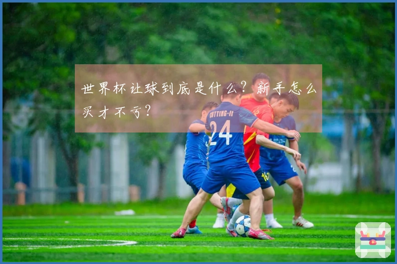 世界杯让球到底是什么？新手怎么买才不亏？
