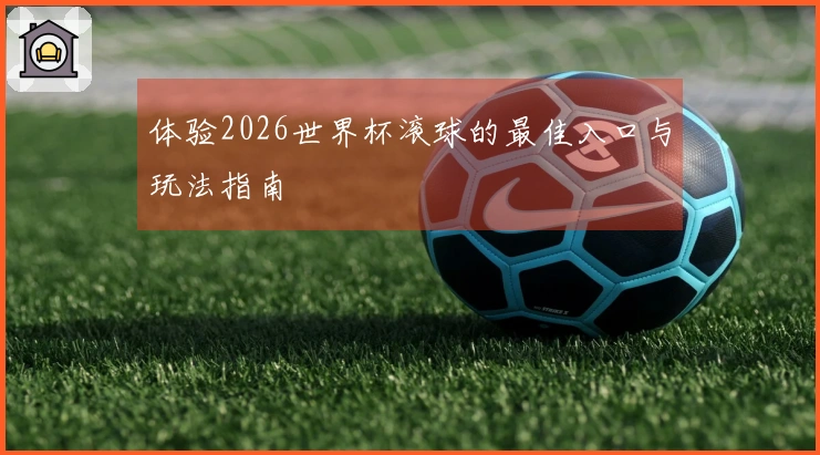 体验2026世界杯滚球的最佳入口与玩法指南