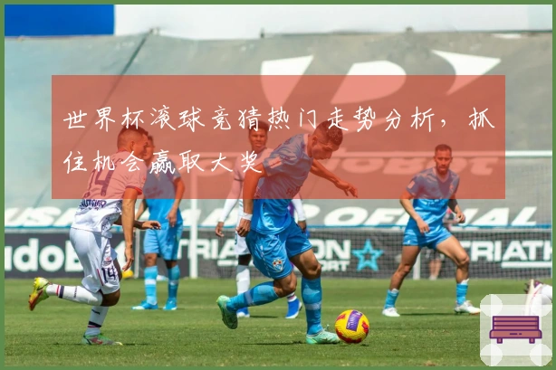 世界杯滚球竞猜热门走势分析，抓住机会赢取大奖