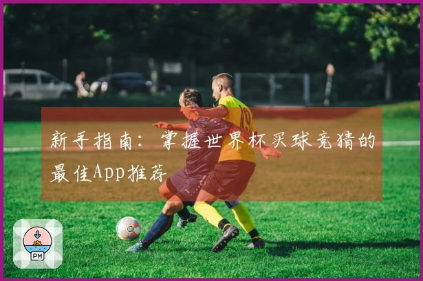 新手指南：掌握世界杯买球竞猜的最佳App推荐